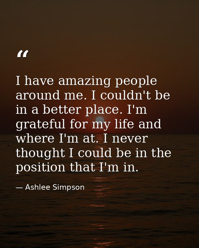 I have amazing people around me. I couldn't be in a better place. I'm grateful for my life and where I'm at. I never tho — Ashlee Simpson