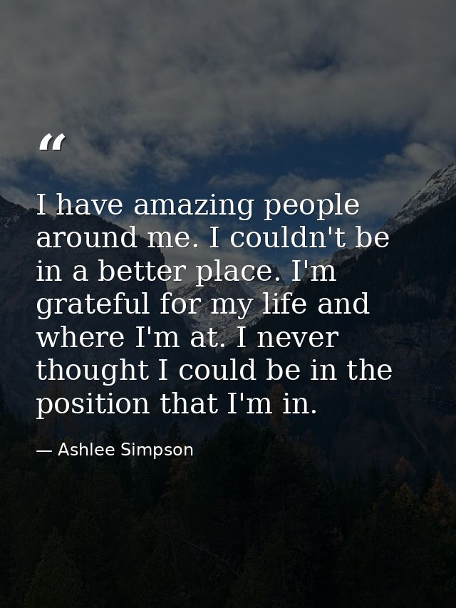 I have amazing people around me. I couldn't be in a better place. I'm grateful for my life and where I'm at. I never tho — Ashlee Simpson