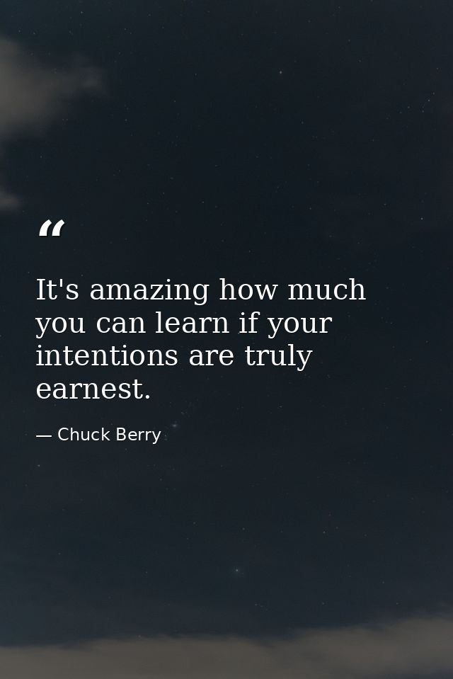 It's amazing how much you can learn if your intentions are truly earnest. — Chuck Berry