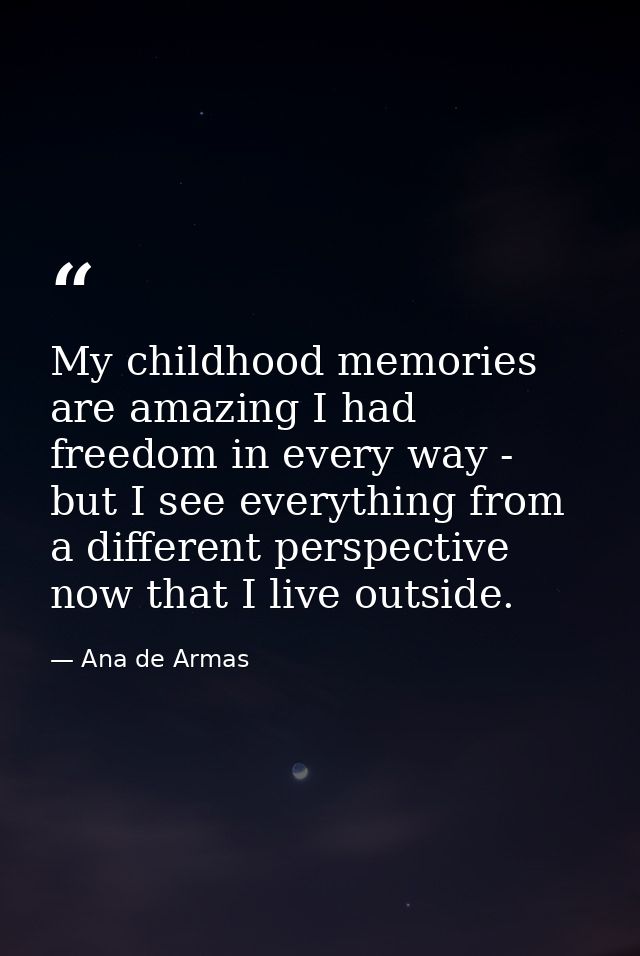 My childhood memories are amazing I had freedom in every way - but I see everything from a different perspective now tha — Ana de Armas