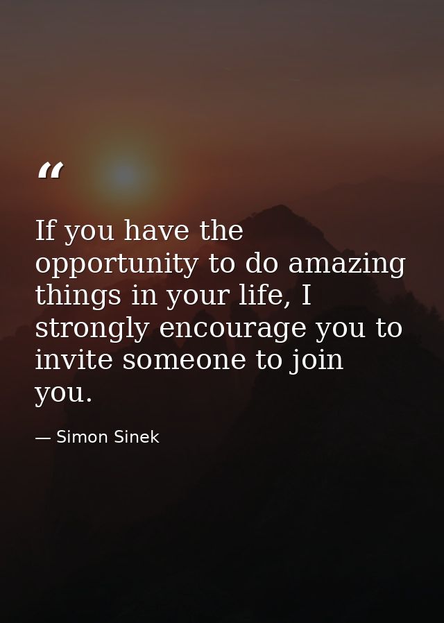 If you have the opportunity to do amazing things in your life, I strongly encourage you to invite someone to join you. — Simon Sinek