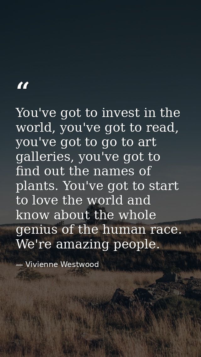 You've got to invest in the world, you've got to read, you've got to go to art galleries, you've got to find out the nam — Vivienne Westwood
