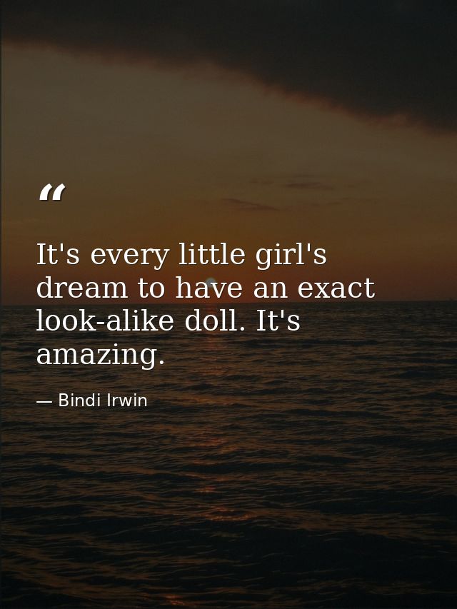 It's every little girl's dream to have an exact look-alike doll. It's amazing. — Bindi Irwin