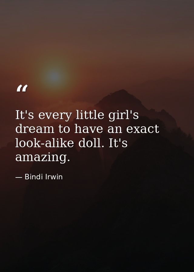 It's every little girl's dream to have an exact look-alike doll. It's amazing. — Bindi Irwin