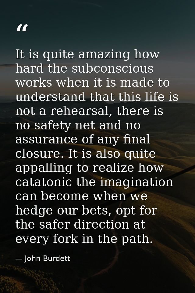 It is quite amazing how hard the subconscious works when it is made to understand that this life is not a rehearsal, the — John Burdett
