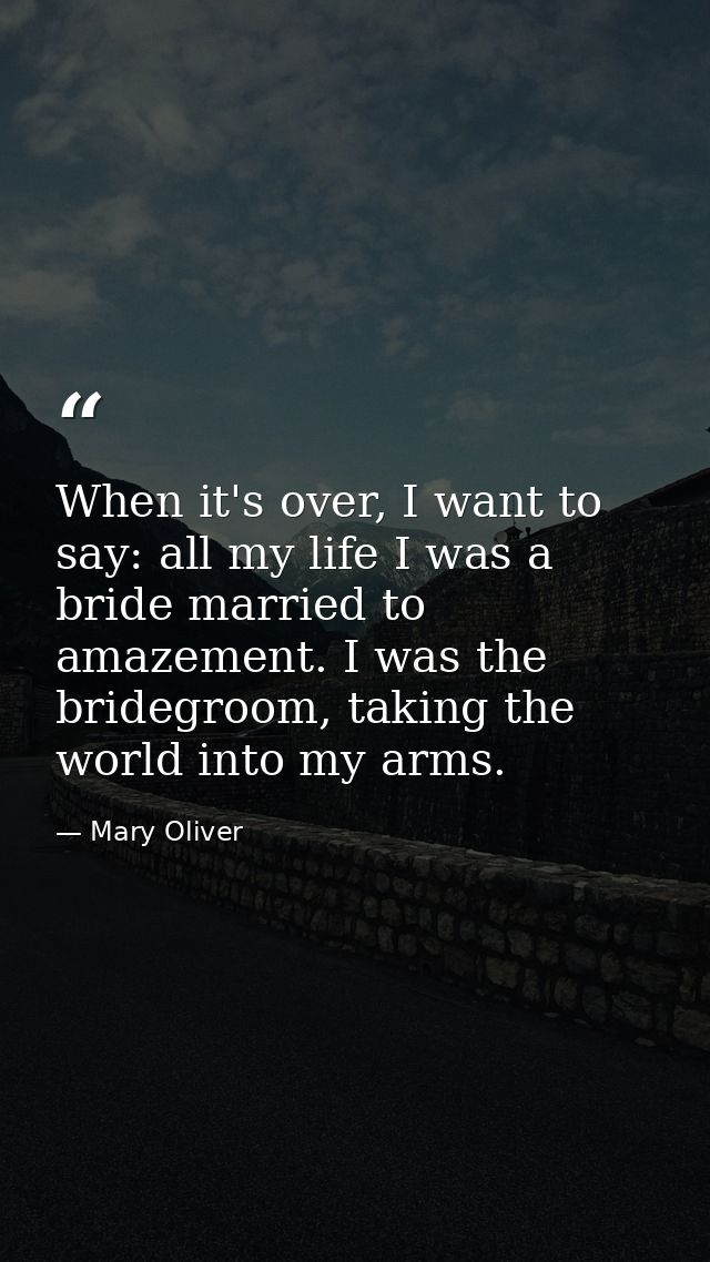 When it's over, I want to say: all my life I was a bride married to amazement. I was the bridegroom, taking the world in — Mary Oliver