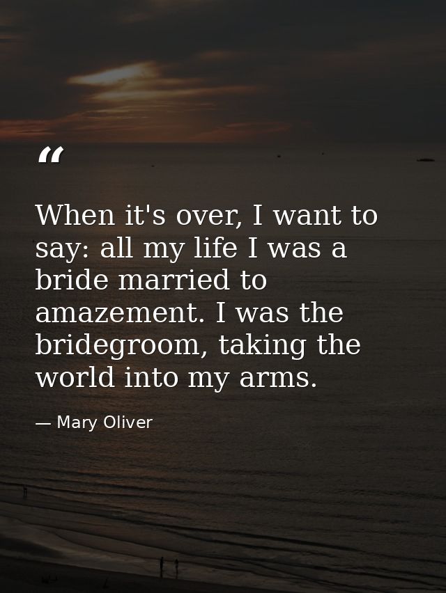 When it's over, I want to say: all my life I was a bride married to amazement. I was the bridegroom, taking the world in — Mary Oliver