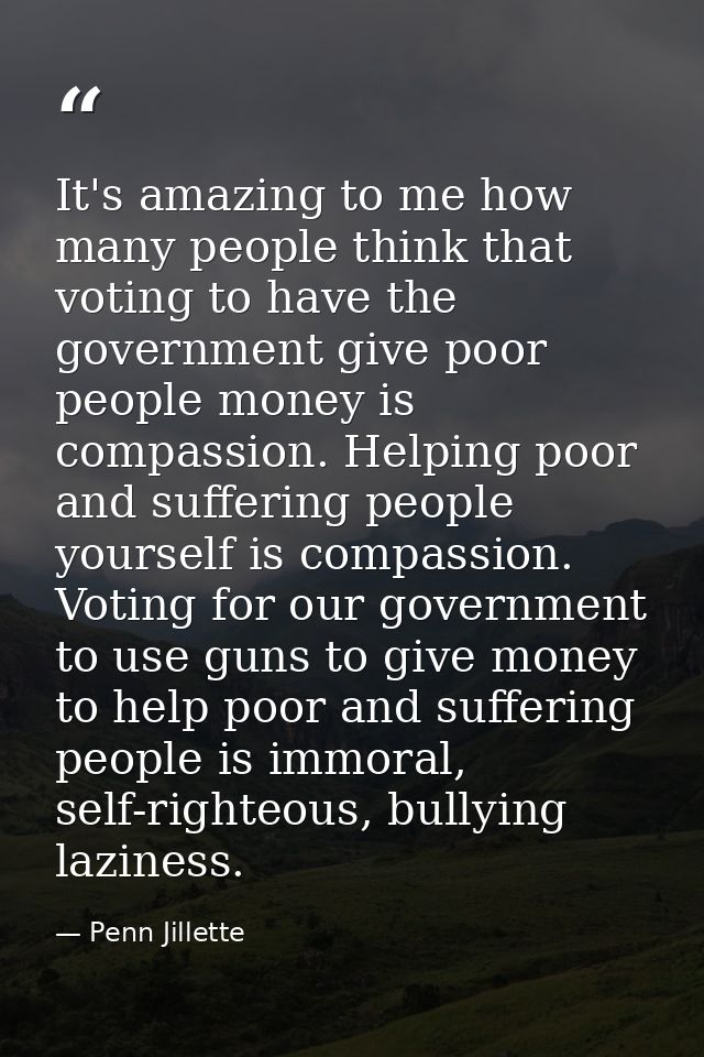 It's amazing to me how many people think that voting to have the government give poor people money is compassion. Helpin — Penn Jillette