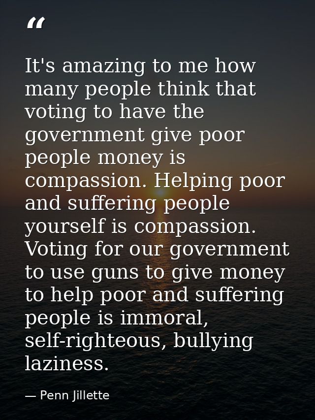 It's amazing to me how many people think that voting to have the government give poor people money is compassion. Helpin — Penn Jillette
