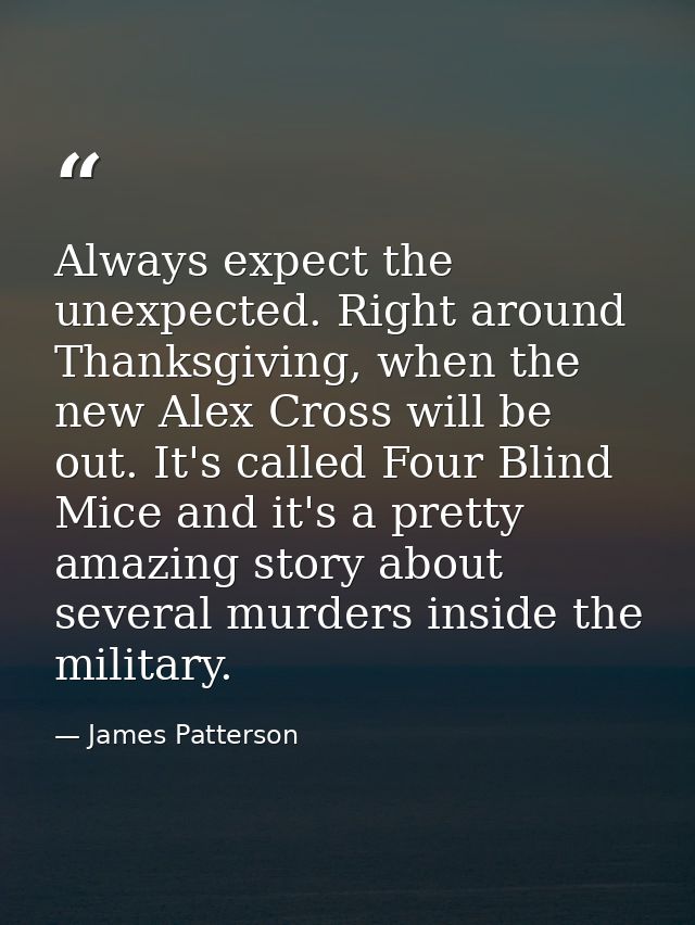 Always expect the unexpected. Right around Thanksgiving, when the new Alex Cross will be out. It's called Four Blind Mic — James Patterson