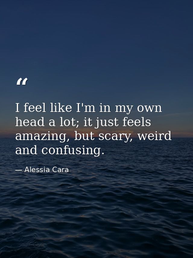 I feel like I'm in my own head a lot; it just feels amazing, but scary, weird and confusing. — Alessia Cara