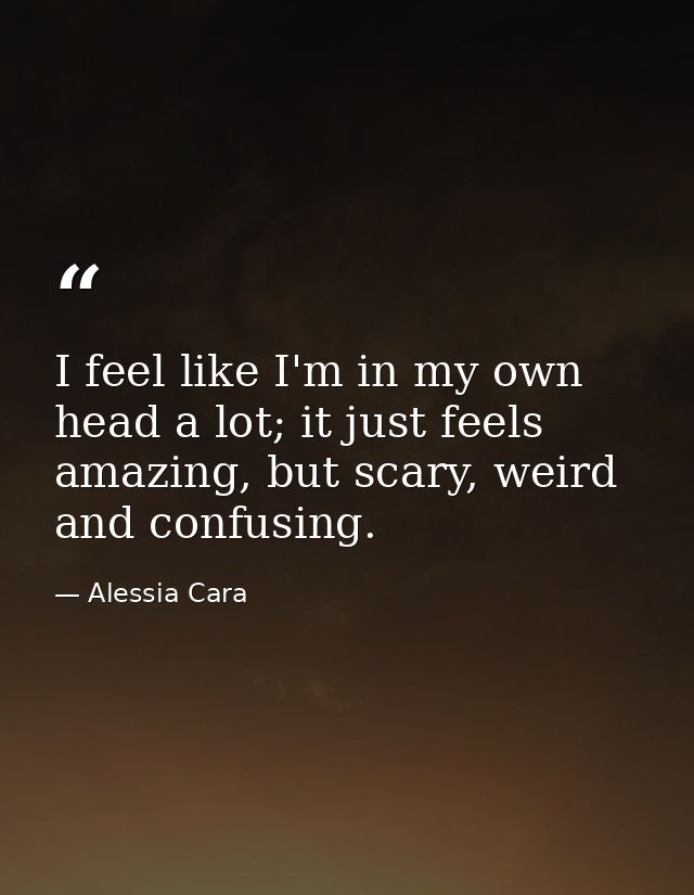 I feel like I'm in my own head a lot; it just feels amazing, but scary, weird and confusing. — Alessia Cara