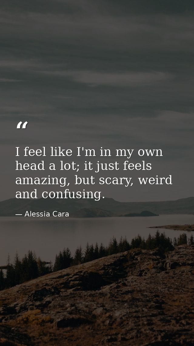 I feel like I'm in my own head a lot; it just feels amazing, but scary, weird and confusing. — Alessia Cara
