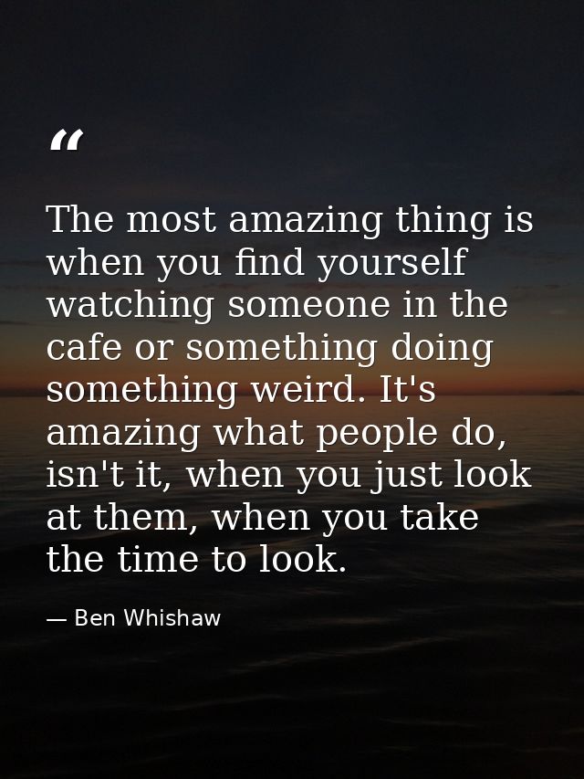 The most amazing thing is when you find yourself watching someone in the cafe or something doing something weird. It's a — Ben Whishaw