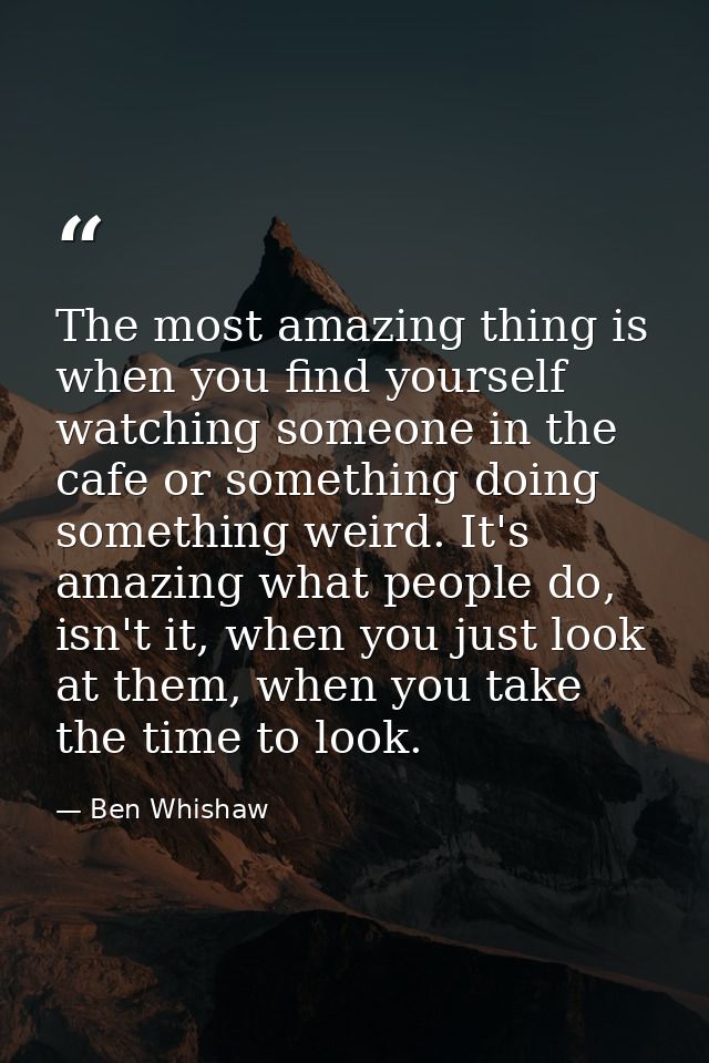 The most amazing thing is when you find yourself watching someone in the cafe or something doing something weird. It's a — Ben Whishaw