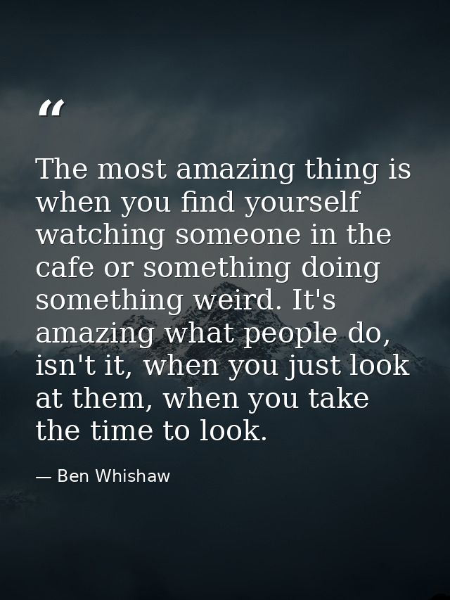 The most amazing thing is when you find yourself watching someone in the cafe or something doing something weird. It's a — Ben Whishaw