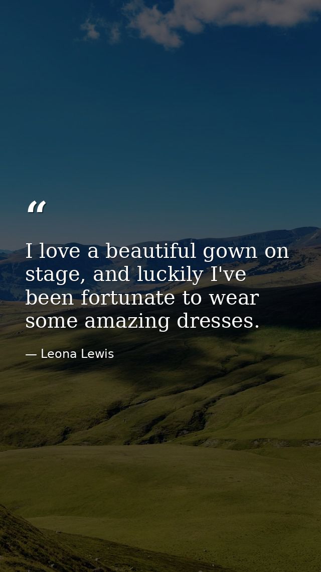 I love a beautiful gown on stage, and luckily I've been fortunate to wear some amazing dresses. — Leona Lewis