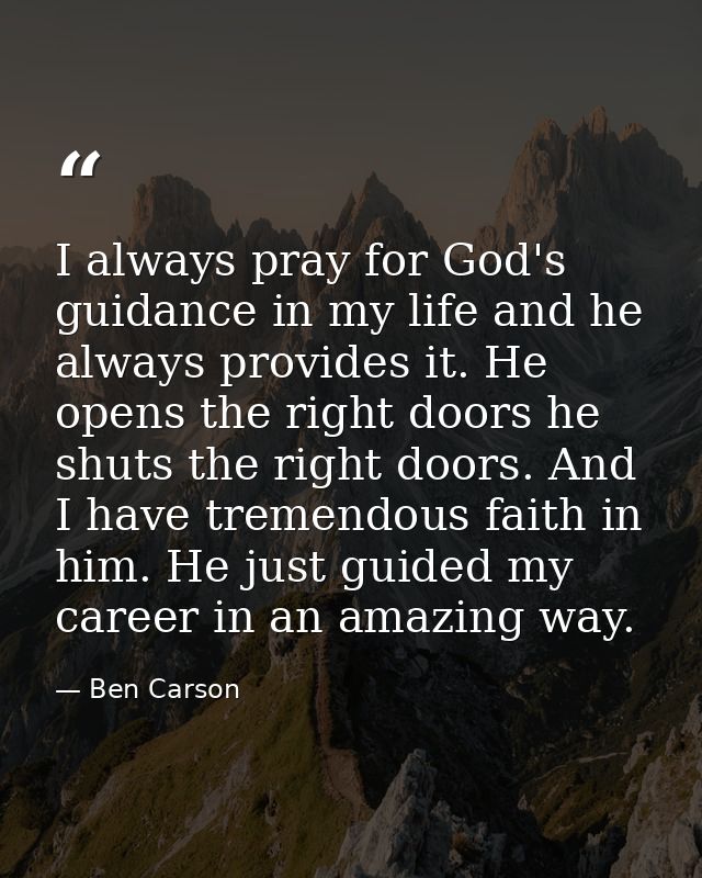 I always pray for God's guidance in my life and he always provides it. He opens the right doors he shuts the right doors — Ben Carson