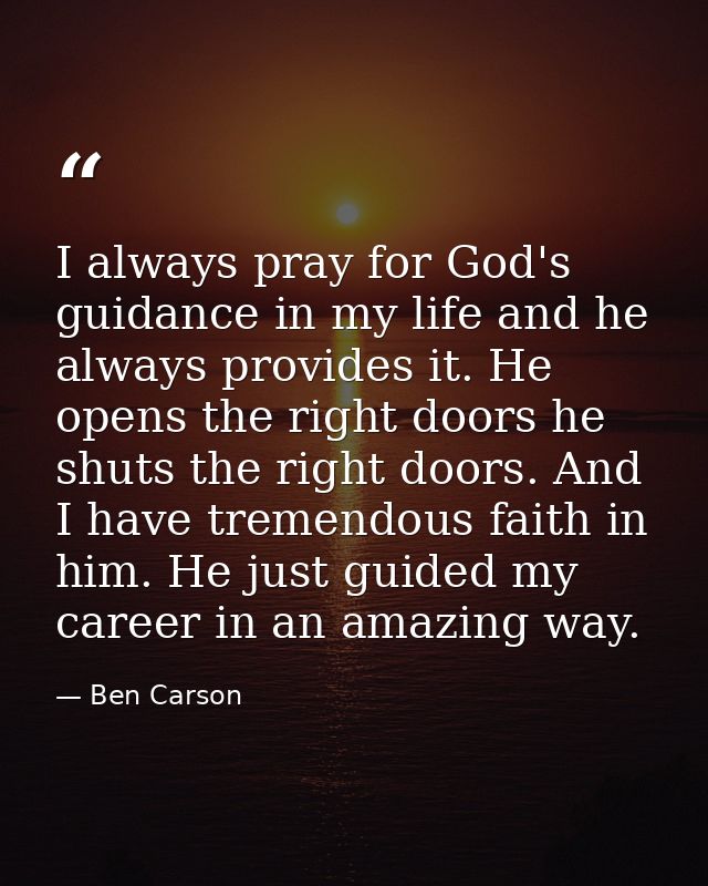 I always pray for God's guidance in my life and he always provides it. He opens the right doors he shuts the right doors — Ben Carson