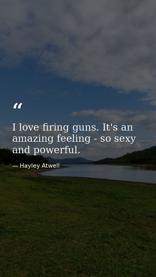 I love firing guns. It's an amazing feeling - so sexy and powerful. — Hayley Atwell