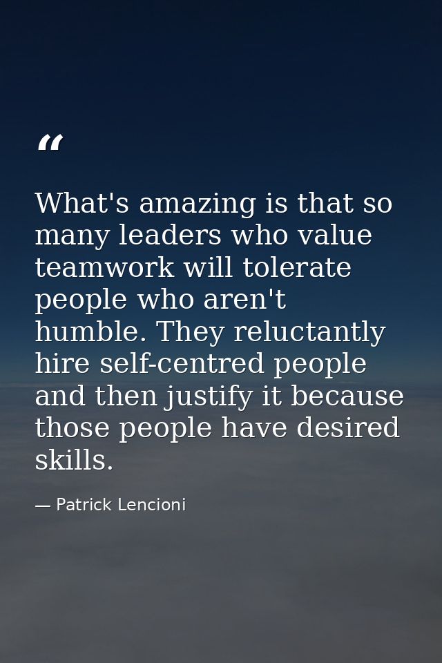 What's amazing is that so many leaders who value teamwork will tolerate people who aren't humble. They reluctantly hire  — Patrick Lencioni