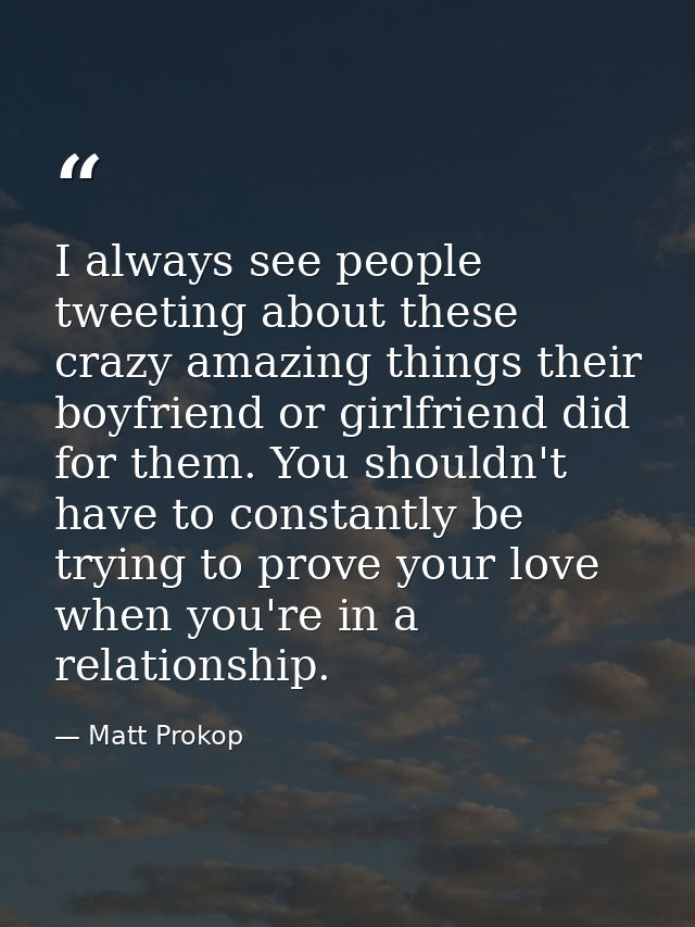 I always see people tweeting about these crazy amazing things their boyfriend or girlfriend did for them. You shouldn't  — Matt Prokop