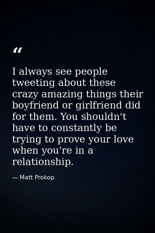 I always see people tweeting about these crazy amazing things their boyfriend or girlfriend did for them. You shouldn't  — Matt Prokop