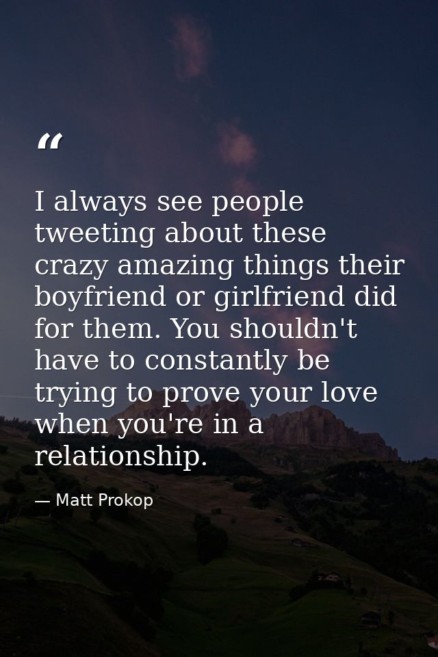 I always see people tweeting about these crazy amazing things their boyfriend or girlfriend did for them. You shouldn't  — Matt Prokop
