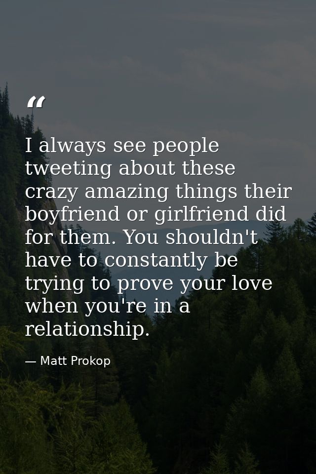 I always see people tweeting about these crazy amazing things their boyfriend or girlfriend did for them. You shouldn't  — Matt Prokop