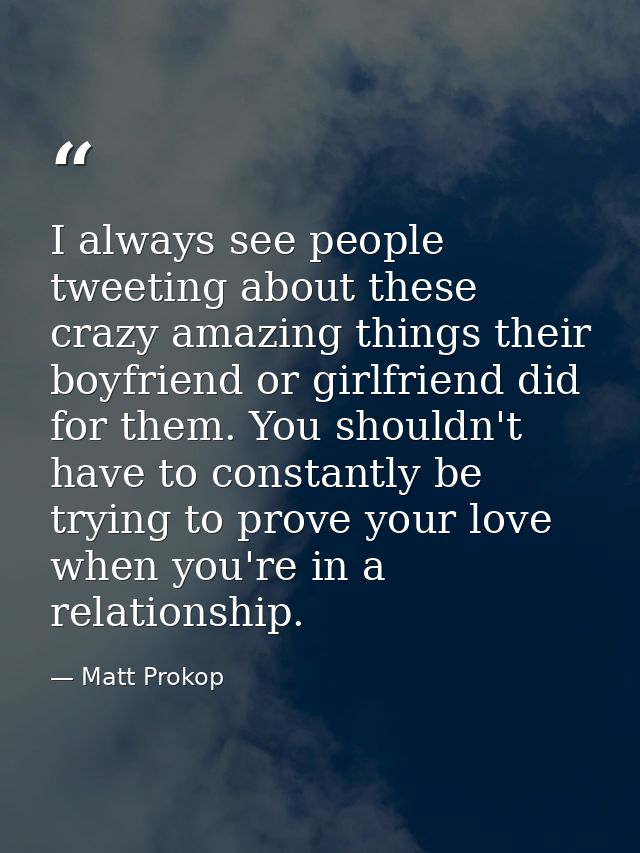 I always see people tweeting about these crazy amazing things their boyfriend or girlfriend did for them. You shouldn't  — Matt Prokop
