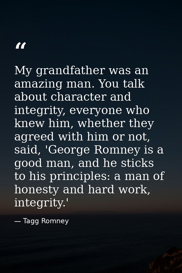 My grandfather was an amazing man. You talk about character and integrity, everyone who knew him, whether they agreed wi — Tagg Romney