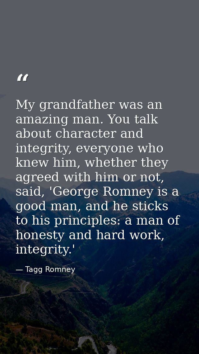 My grandfather was an amazing man. You talk about character and integrity, everyone who knew him, whether they agreed wi — Tagg Romney