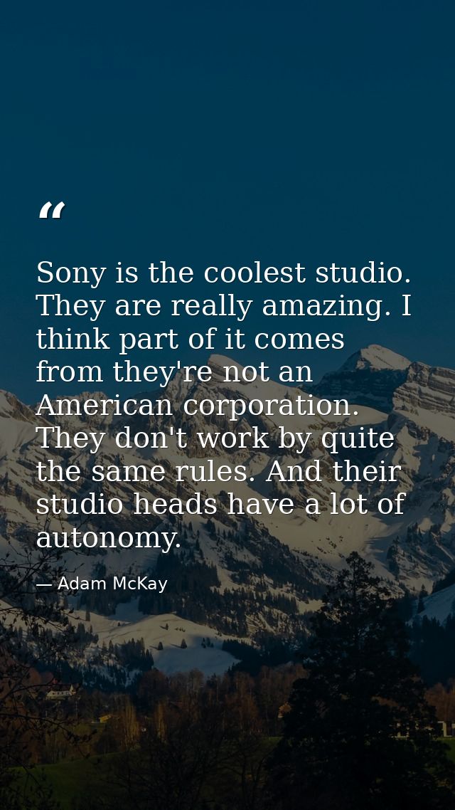 Sony is the coolest studio. They are really amazing. I think part of it comes from they're not an American corporation.  — Adam McKay