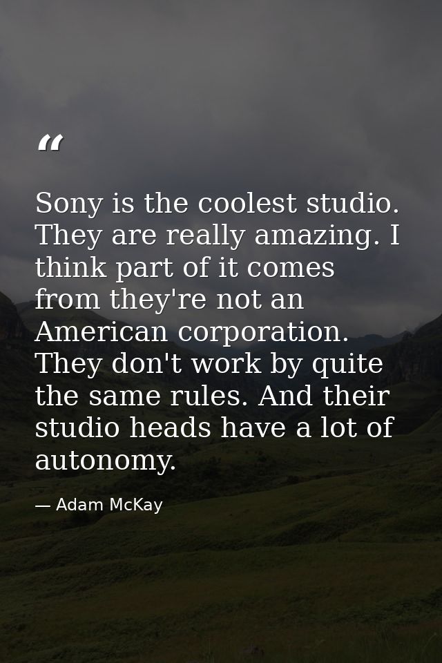 Sony is the coolest studio. They are really amazing. I think part of it comes from they're not an American corporation.  — Adam McKay