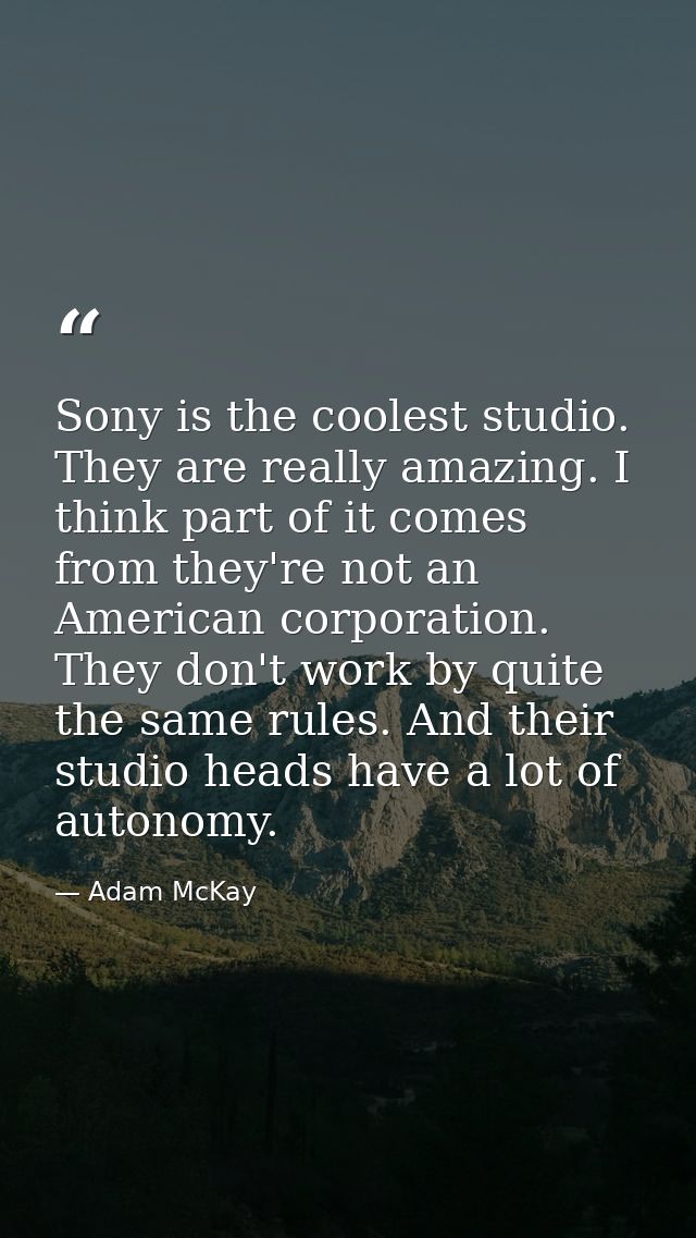 Sony is the coolest studio. They are really amazing. I think part of it comes from they're not an American corporation.  — Adam McKay