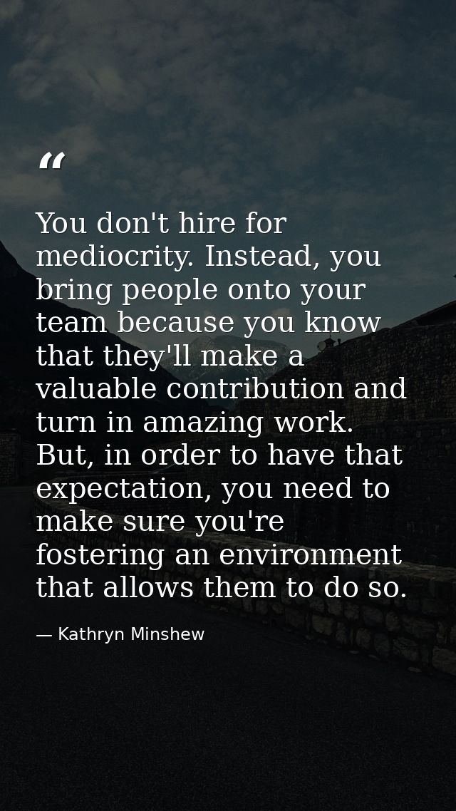 You don't hire for mediocrity. Instead, you bring people onto your team because you know that they'll make a valuable co — Kathryn Minshew