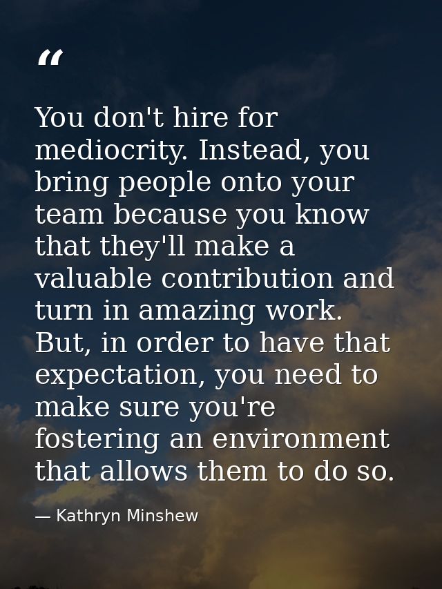 You don't hire for mediocrity. Instead, you bring people onto your team because you know that they'll make a valuable co — Kathryn Minshew