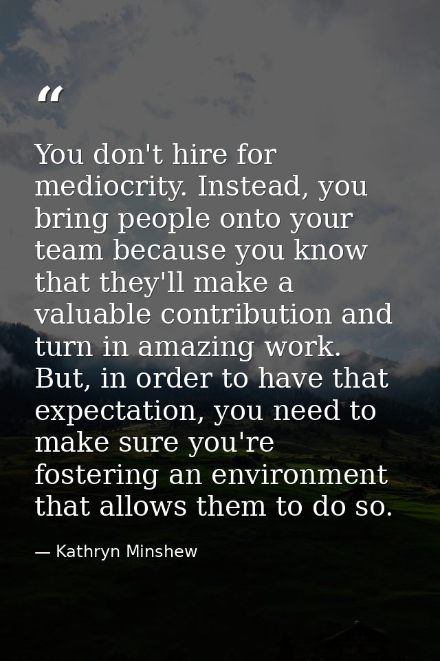 You don't hire for mediocrity. Instead, you bring people onto your team because you know that they'll make a valuable co — Kathryn Minshew