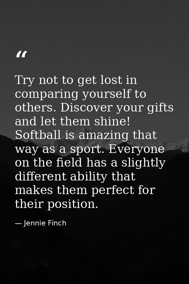 Try not to get lost in comparing yourself to others. Discover your gifts and let them shine! Softball is amazing that wa — Jennie Finch