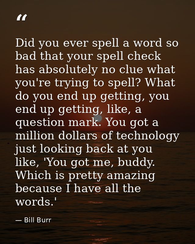 Did you ever spell a word so bad that your spell check has absolutely no clue what you're trying to spell? What do you e — Bill Burr