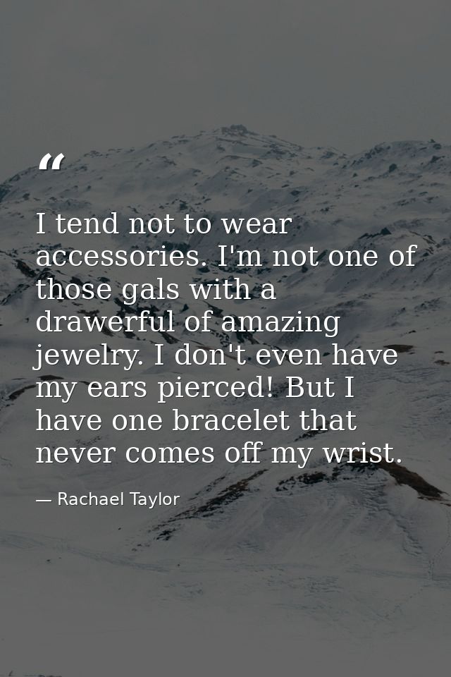 I tend not to wear accessories. I'm not one of those gals with a drawerful of amazing jewelry. I don't even have my ears — Rachael Taylor