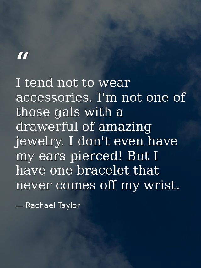 I tend not to wear accessories. I'm not one of those gals with a drawerful of amazing jewelry. I don't even have my ears — Rachael Taylor
