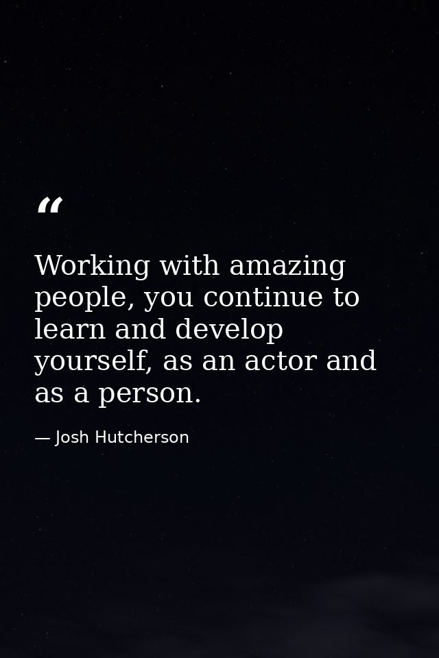 Working with amazing people, you continue to learn and develop yourself, as an actor and as a person. — Josh Hutcherson