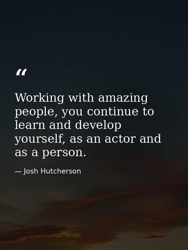 Working with amazing people, you continue to learn and develop yourself, as an actor and as a person. — Josh Hutcherson