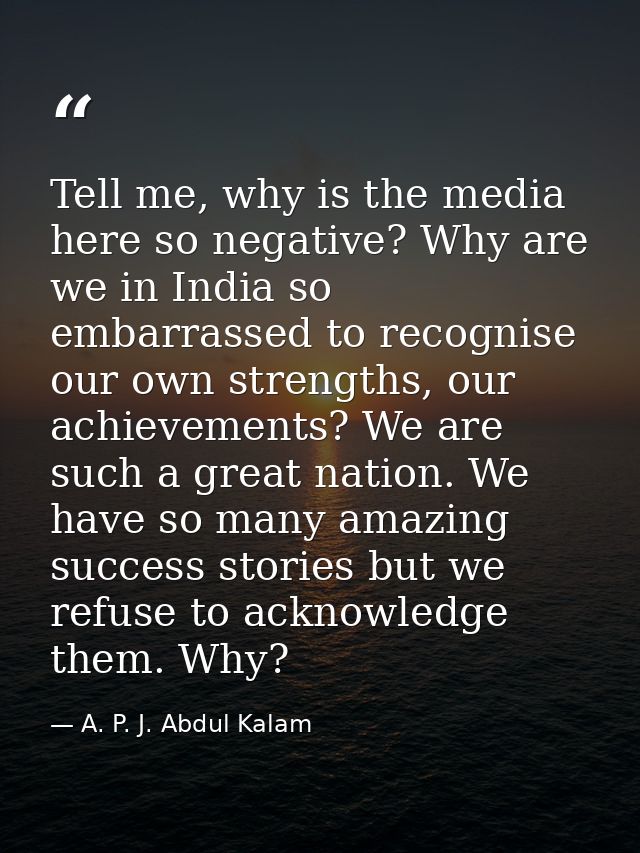 Tell me, why is the media here so negative? Why are we in India so embarrassed to recognise our own strengths, our achie — A. P. J. Abdul Kalam