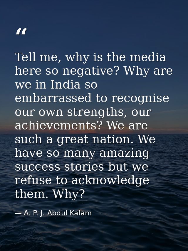 Tell me, why is the media here so negative? Why are we in India so embarrassed to recognise our own strengths, our achie — A. P. J. Abdul Kalam