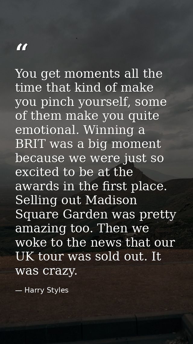 You get moments all the time that kind of make you pinch yourself, some of them make you quite emotional. Winning a BRIT — Harry Styles