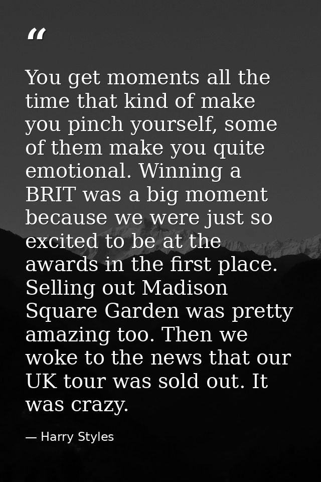 You get moments all the time that kind of make you pinch yourself, some of them make you quite emotional. Winning a BRIT — Harry Styles