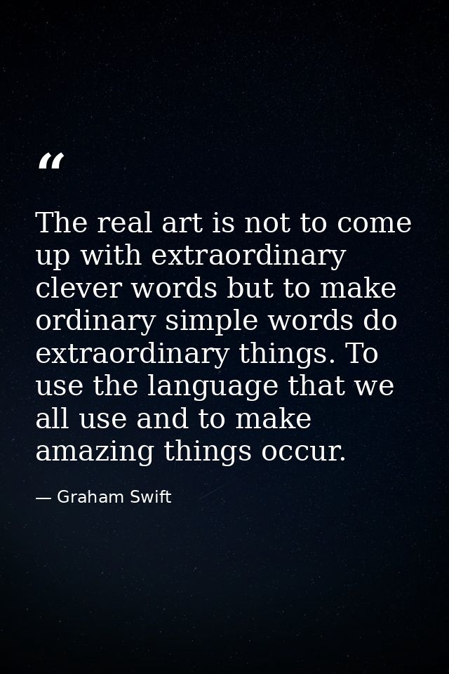 The real art is not to come up with extraordinary clever words but to make ordinary simple words do extraordinary things — Graham Swift