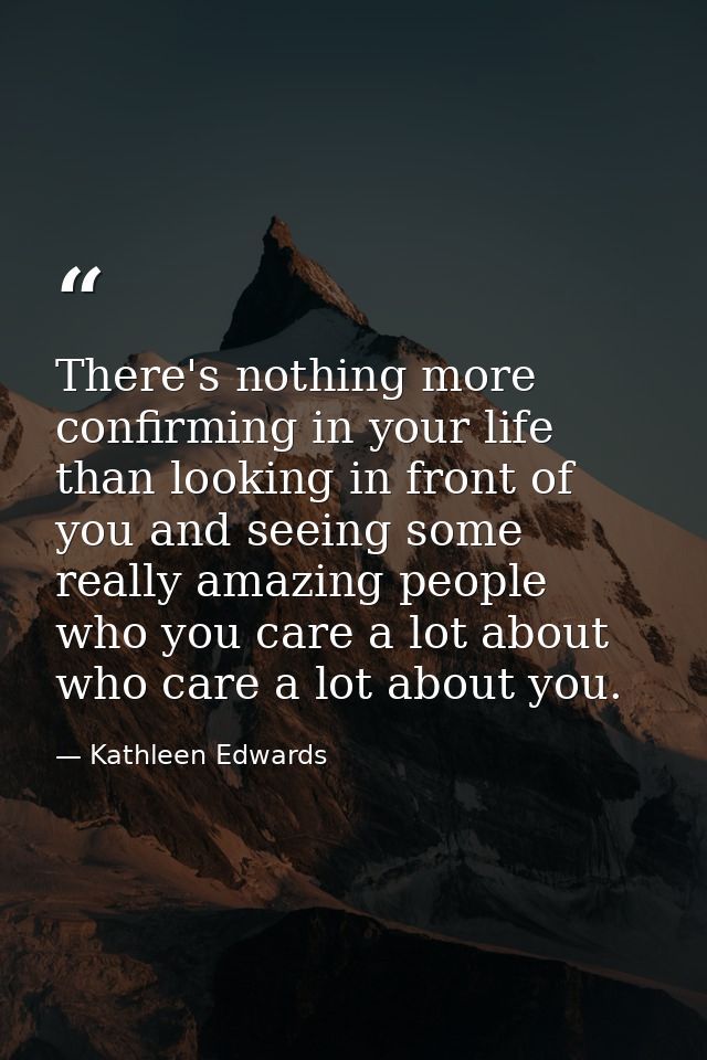 There's nothing more confirming in your life than looking in front of you and seeing some really amazing people who you  — Kathleen Edwards